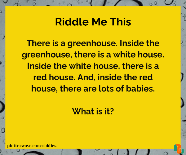 There is a greenhouse. Inside the greenhouse, there is a white house. Inside the white house, there is a red house. And, inside the red house, there are lots of babies. What is it?