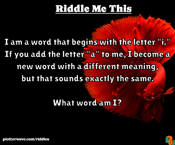 I am a word that begins with the letter "i." If you add the letter "a" to me, I become a new word with a different meaning, but that sounds exactly the same.  What word am I?
