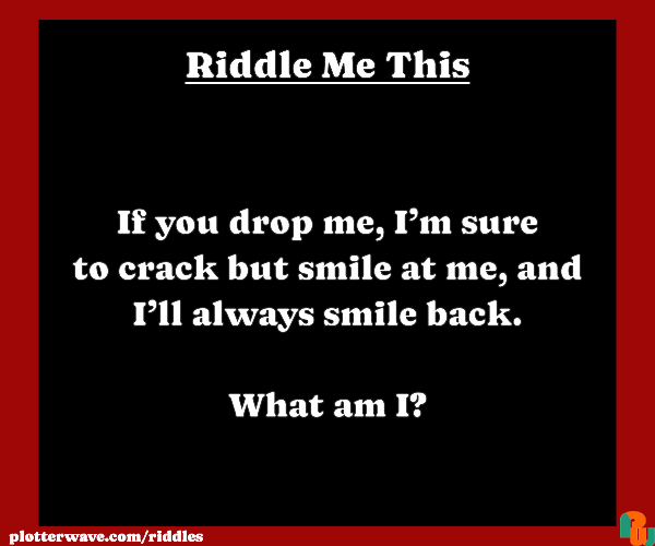 If you drop me, I’m sure to crack but smile at me, and I’ll always smile back.  What am I?