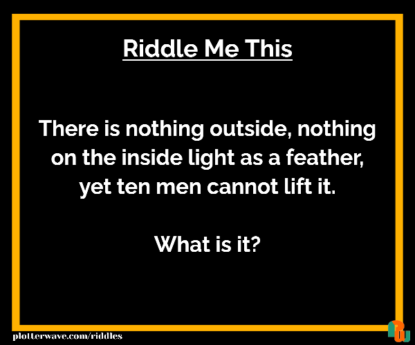 There is nothing outside, nothing on the inside light as a feather, yet ten men cannot lift it.  What is it?