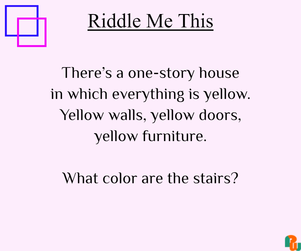 There’s a one-story house in which everything is yellow. Yellow walls, yellow doors, yellow furniture.  What color are the stairs?